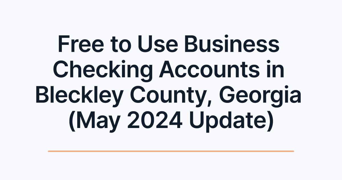Free to Use Business Checking Accounts in Bleckley County, Georgia (May 2024 Update)